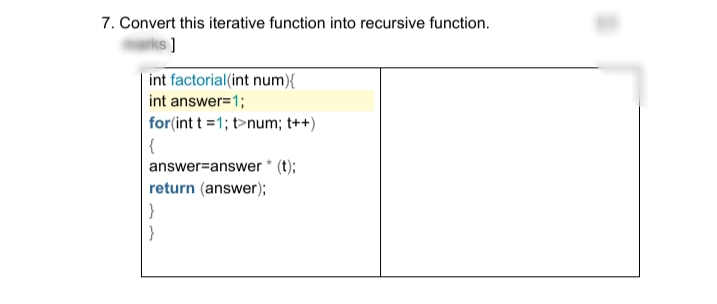 7. Convert this iterative function into recursive function.
[s]
int factorial (int num){
int answer=1;
for(int t = 1; t>num; t++)
{
answer answer * (t);
return (answer);
}