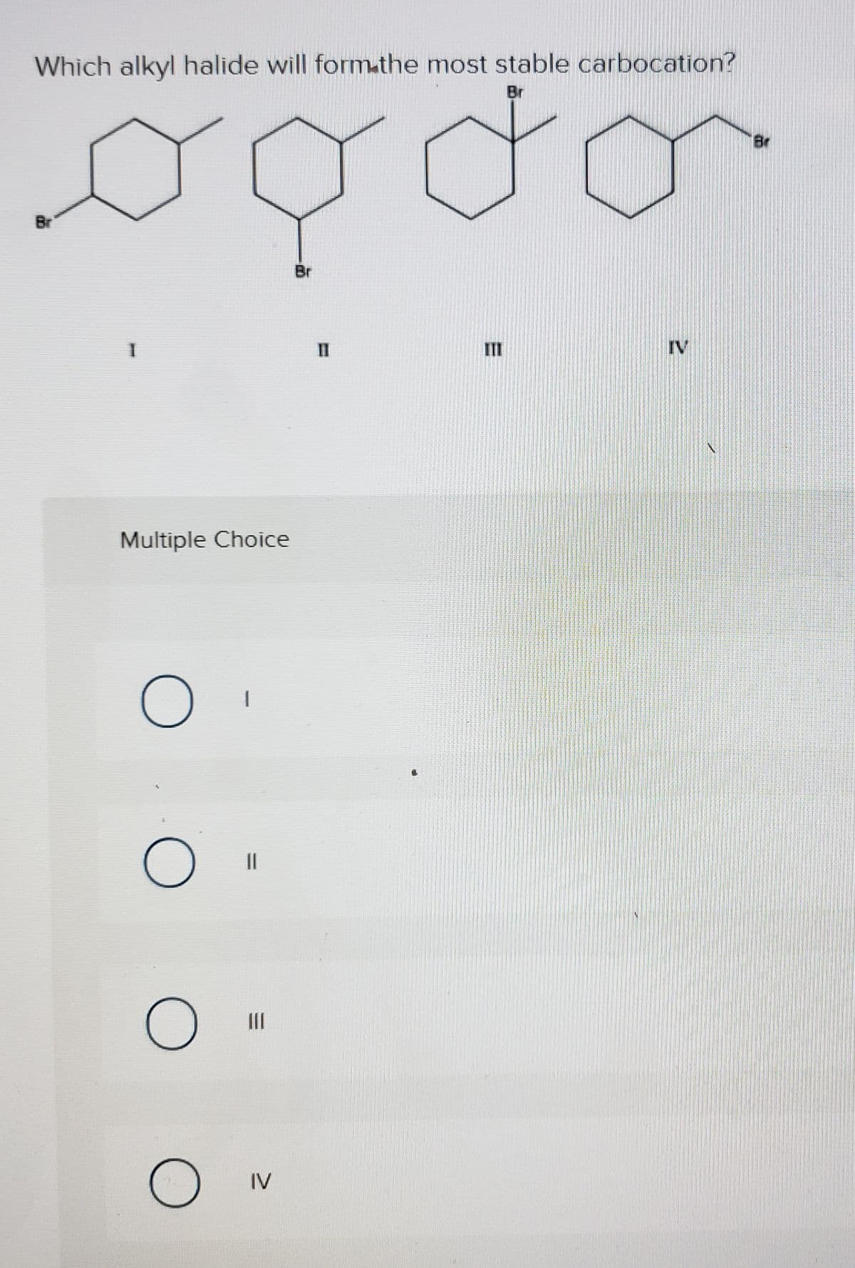 Which alkyl halide will form.the most stable carbocation?
Br
Br
Br
III
IV
Multiple Choice
IV
