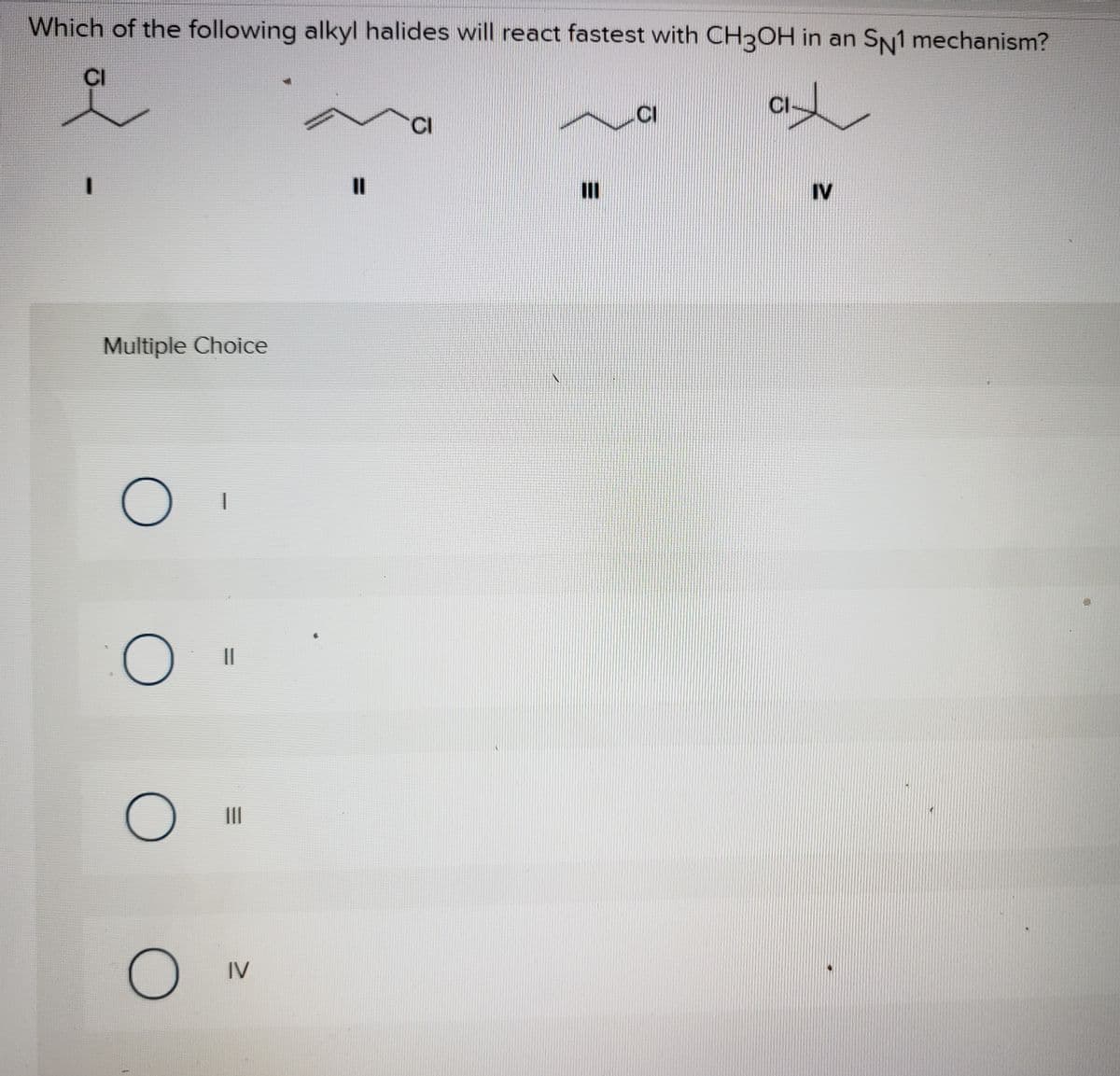 Which of the following alkyl halides will react fastest with CH3OH in an SN1 mechanism?
CI
.CI
CI
II
IV
Multiple Choice
IV
-
