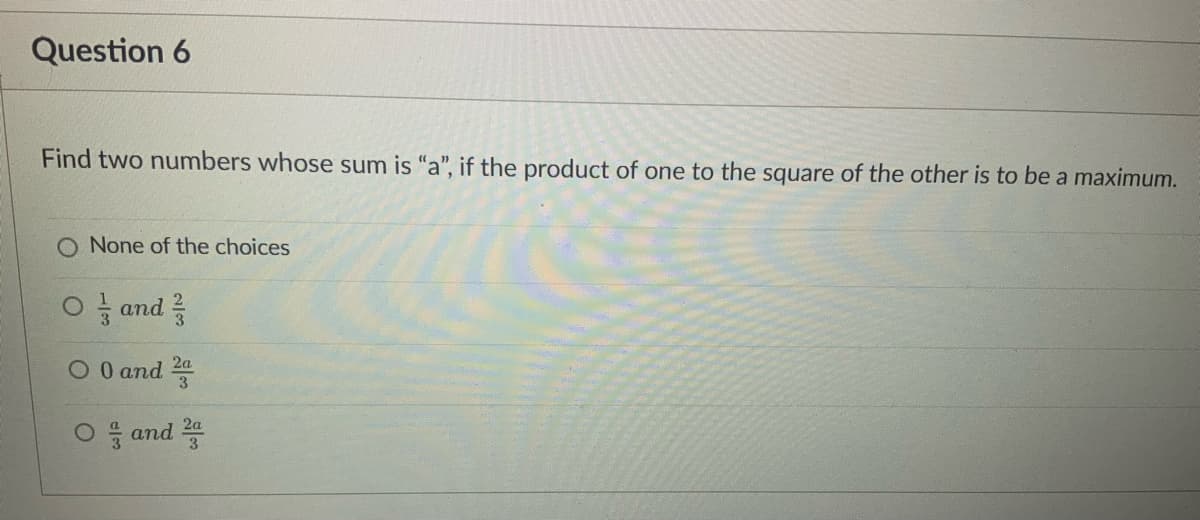 Question 6
Find two numbers whose sum is "a", if the product of one to the square of the other is to be a maximum.
O None of the choices
O and
0 0 and 2
O and 2