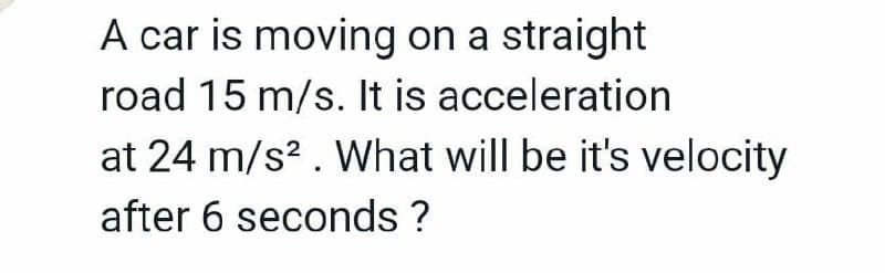 A car is moving on a straight
road 15 m/s. It is acceleration
at 24 m/s? . What will be it's velocity
after 6 seconds ?
