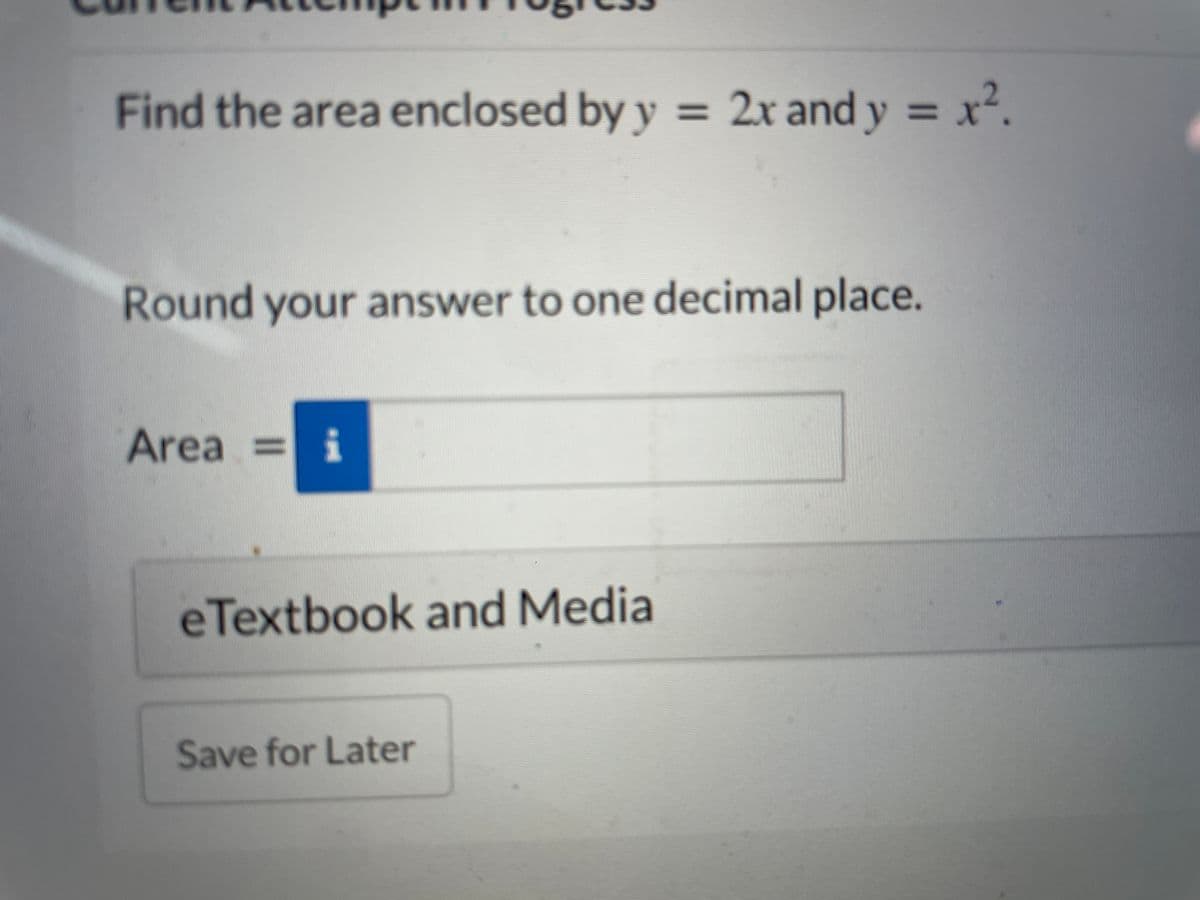 Find the area enclosed by y = 2x and y = x².
%3D
Round your answer to one decimal place.
Area 3=
i
eTextbook and Media
Save for Later
