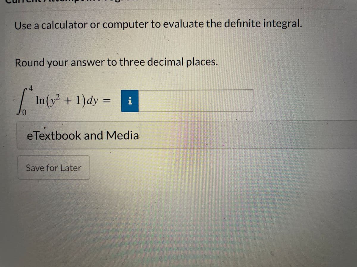 Use a calculator or computer to evaluate the definite integral.
Round your answer to three decimal places.
4.
In (y² + 1)dy =
eTextbook and Media
Save for Later
