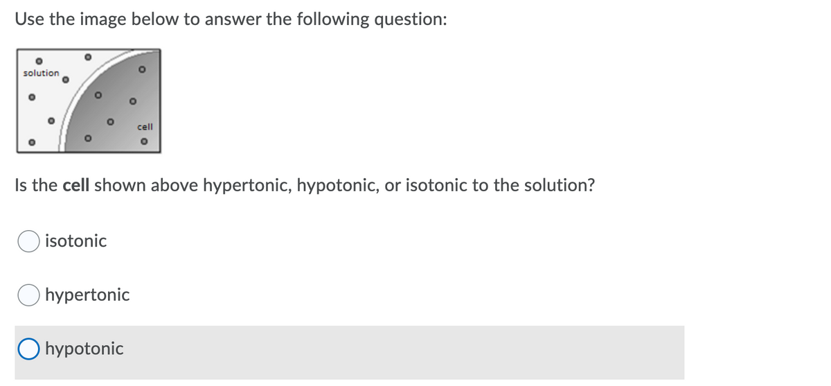 Use the image below to answer the following question:
solution
cell
Is the cell shown above hypertonic, hypotonic, or isotonic to the solution?
isotonic
hypertonic
hypotonic
