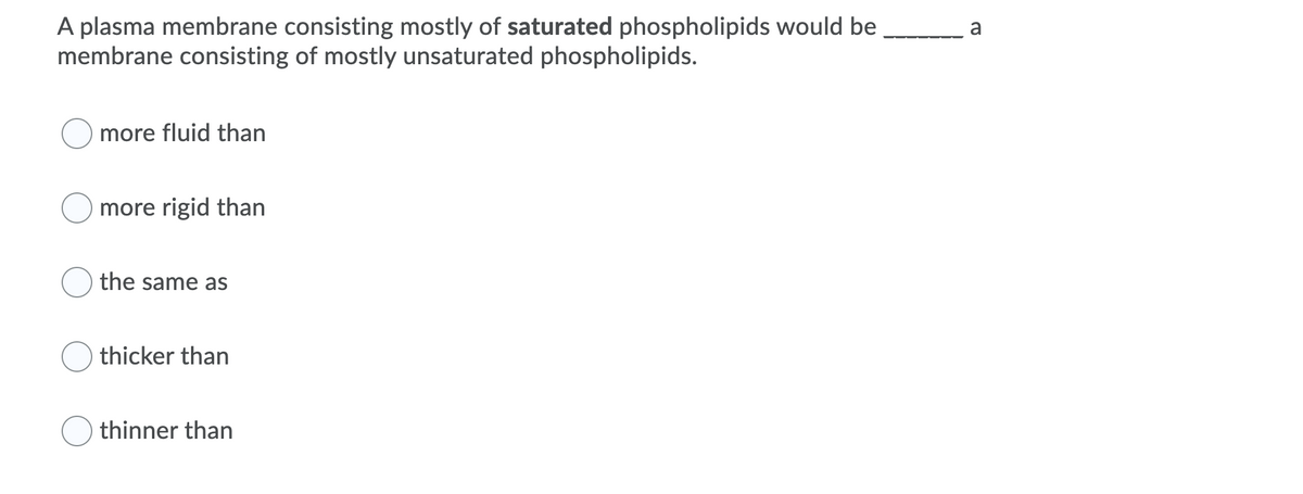 A plasma membrane consisting mostly of saturated phospholipids would be
membrane consisting of mostly unsaturated phospholipids.
a
more fluid than
more rigid than
the same as
thicker than
thinner than
