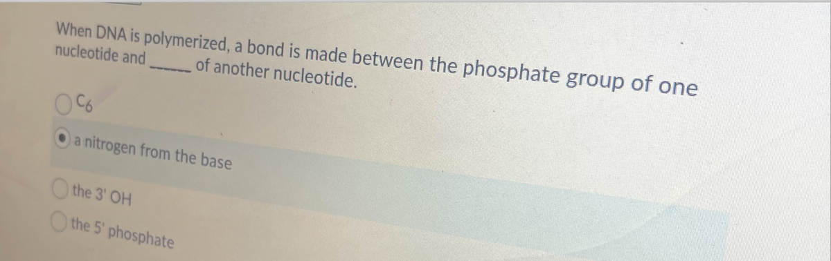 When DNA is polymerized, a bond is made between the phosphate group of one
nucleotide and
of another nucleotide.
C6
a nitrogen from the base
O the 3' OH
O the 5' phosphate
