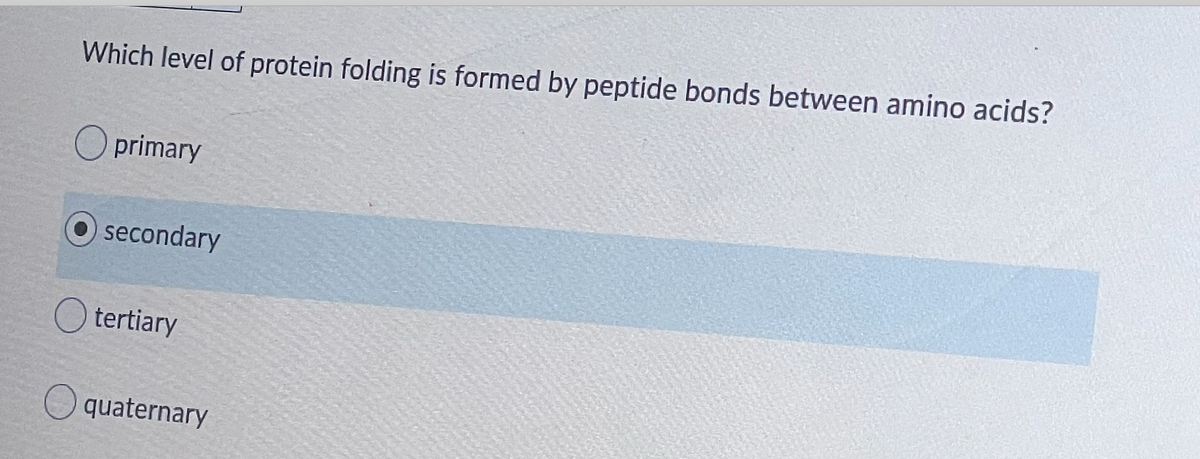 Which level of protein folding is formed by peptide bonds between amino acids?
O primary
secondary
O tertiary
O quaternary
