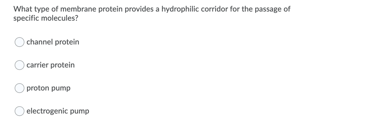 What type of membrane protein provides a hydrophilic corridor for the passage of
specific molecules?
channel protein
carrier protein
proton pump
electrogenic pump
