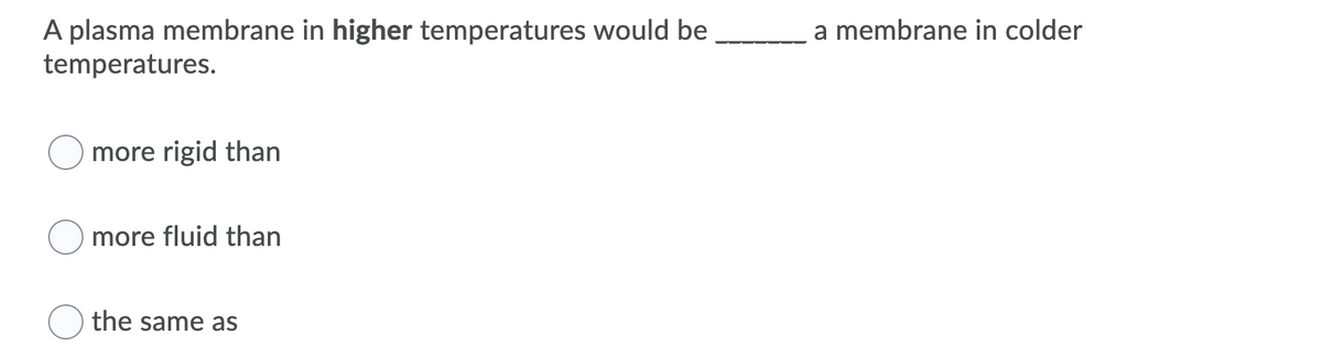 A plasma membrane in higher temperatures would be
temperatures.
a membrane in colder
more rigid than
more fluid than
the same as
