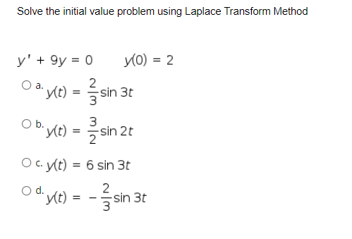 Solve the initial value problem using Laplace Transform Method
y' + 9y = 0
y(0) = 2
2
"y(t) = sin
a.
O b.
3
"y(t) = 7°
-sin 2t
Oc. y(t) = 6 sin 3t
* xe) = - sin
2
-sin 3t
d.
