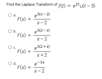 Find the Laplace Transform of f(t) = e2tu(t – 3)
e3(s - 2)
a.
F(s)
s-2
e3(2 - s)
Ob.
F(s)
s-2
Oc.
F(s)
e3(2 + s)
s+2
Od.
F(s)
e-3s
s-2
