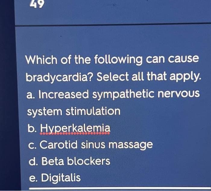 49
Which of the following can cause
bradycardia? Select all that apply.
a. Increased sympathetic nervous
system stimulation
b. Hyperkalemia
000000000000
c. Carotid sinus massage
d. Beta blockers
e. Digitalis
