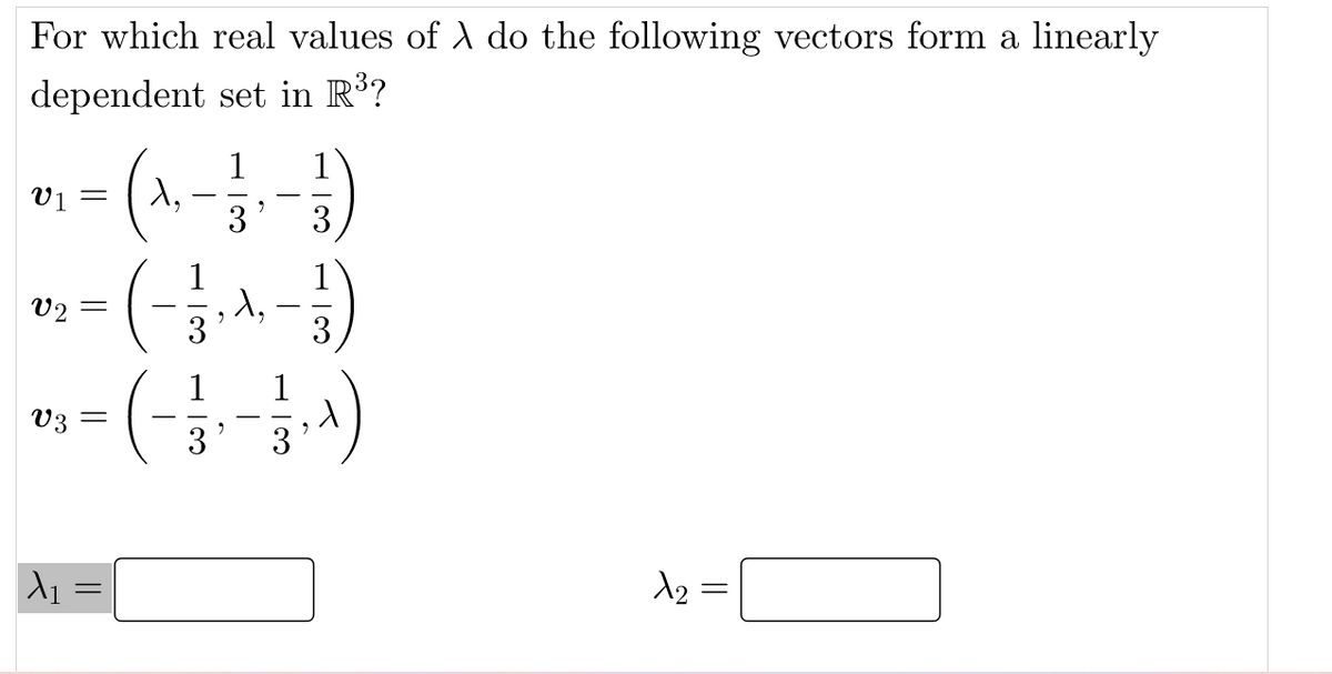 For which real values of A do the following vectors form a linearly
dependent set in R³?
= (A --)
(-
1
1
v1
3
3
1
v2
3
1
1
03 =
3
3
A1 =
||
