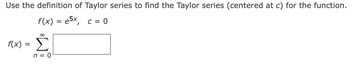 Use the definition of Taylor series to find the Taylor series (centered at c) for the function.
f(x) = e5x,
C = 0
f(x) = E
n = 0
