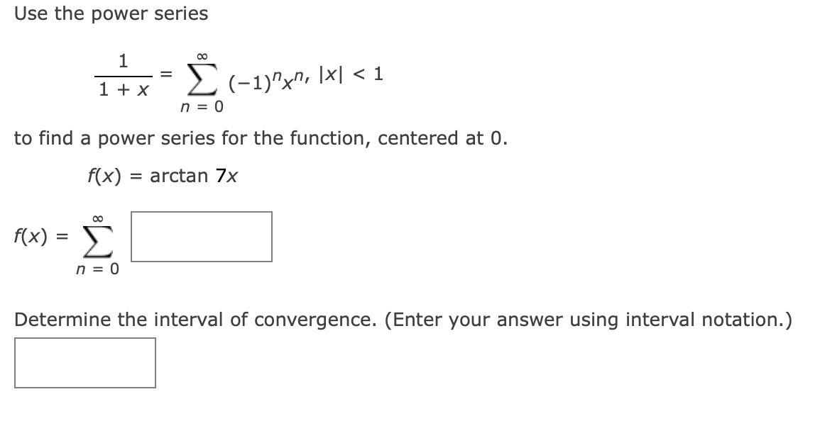Use the power series
1 + x
E(-1)^x?, \x\ < 1
n = 0
to find a power series for the function, centered at 0.
f(x) = arctan 7x
f(x) =
n = 0
Determine the interval of convergence. (Enter your answer using interval notation.)
