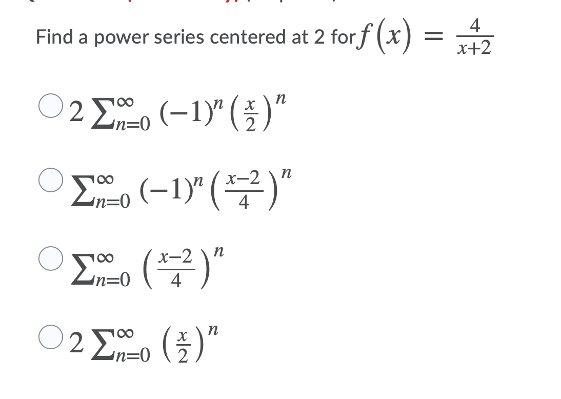 Find a power series centered at 2 forf (x)
4
x+2
2 Eo (-1)" (5)"
n
Eo (–1)" ( *²)"
100
x-2
4
100
X-2
п
Zn=0
()"
100
n
In=0
