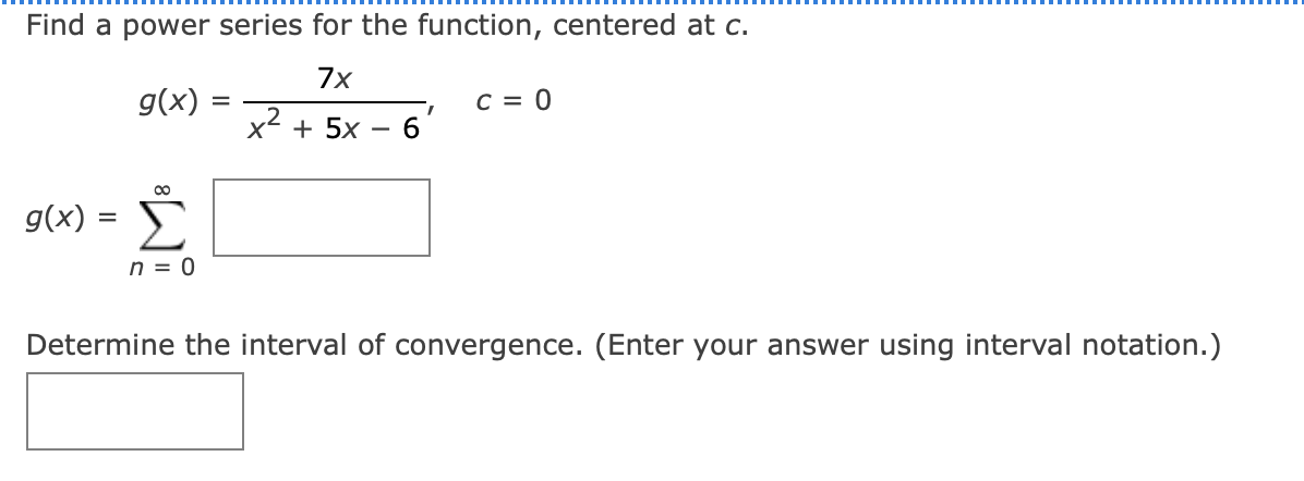 Find a power series for the function, centered at c.
7x
g(x)
C = 0
x2 + 5x
g(x)
n = 0
Determine the interval of convergence. (Enter your answer using interval notation.)
