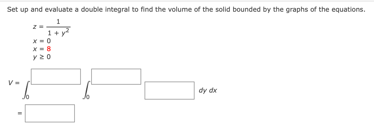 Set up and evaluate a double integral to find the volume of the solid bounded by the graphs of the equations.
1
Z =
1 + y2
X = 0
X = 8
y 2 0
V =
dy dx
II
