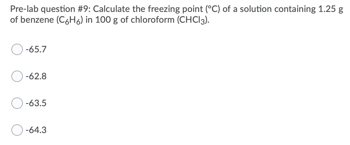 Pre-lab question #9: Calculate the freezing point (°C) of a solution containing 1.25 g
of benzene (C6H6) in 100 g of chloroform (CHCI3).
-65.7
-62.8
-63.5
-64.3
