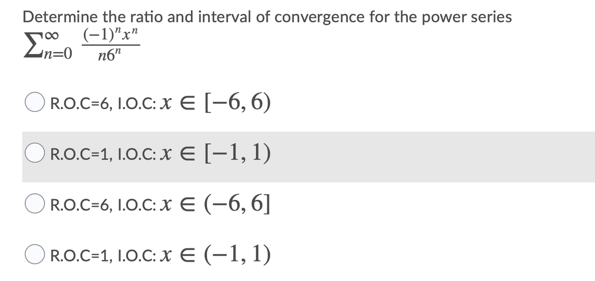 Determine the ratio and interval of convergence for the power series
(-1)"x"
En-0
100
n6"
R.O.C=6, I.0.C: X E [-6,6)
O R.O.C=1, I.0.C: x E [-1, 1)
R.O.C=6, I.0.C: X E (-6, 6]
R.O.C=1, I.O.C: X E (-1,1)
