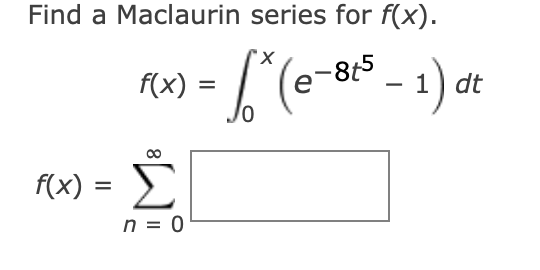 Find a Maclaurin series for f(x).
f(x) :
845
1
e
dt
f(x) =
Σ
%D
n = 0
