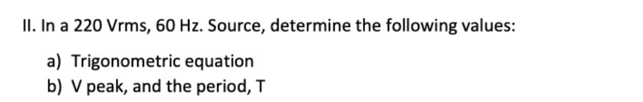 II. In a 220 Vrms, 60 Hz. Source, determine the following values:
a) Trigonometric equation
b) V peak, and the period, T