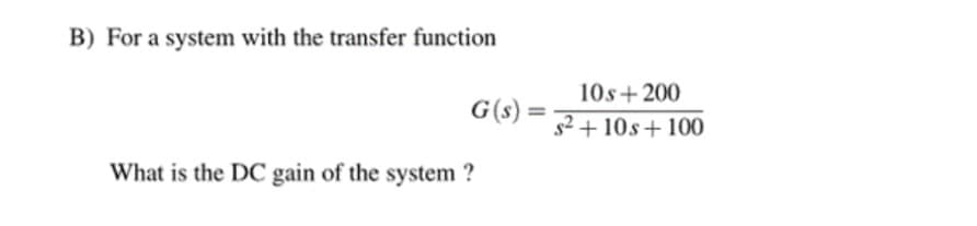 B) For a system with the transfer function
G(s)
What is the DC gain of the system?
10s+200
s²+10s +100