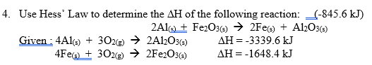 4. Use Hess' Law to determine the AH of the following reaction: (-845.6 kJ)
2Ale + FerO3() → 2Fe) + Al2O3(5)
Given : 4Al) + 302(e) → 2A12O3(e)
4Feg + 30%e) → 2FE2O3()
AH = -3339.6 kJ
AH = -1648.4 kJ
