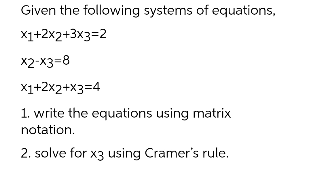 Given the following systems of equations,
X1+2x2+3x3=2
x2-x3=8
X1+2x2+x3=4
1. write the equations using matrix
notation.
2. solve for x3 using Cramer's rule.