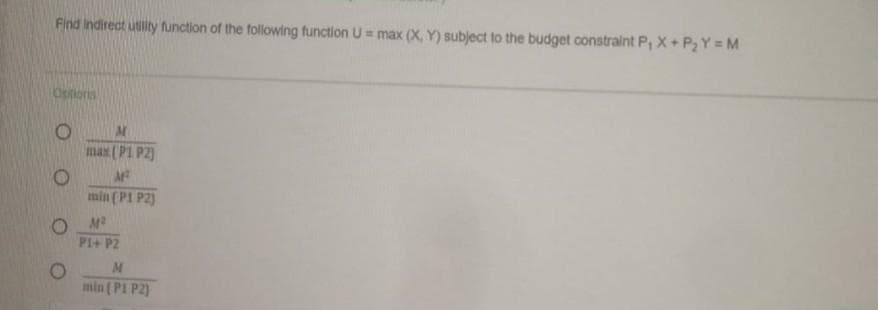 Find Indirect utility function of the following function U = max (X, Y) subject to the budget constraint P, X+ P₂ Y=M
Optionis
O
O
max (P1 P2)
M²
min (P1 P2)
M²
P1+ P2
M
min (P1 P2)