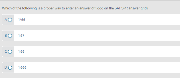 Which of the following is a proper way to enter an answer of 1.666 on the SAT SPR answer grid?
AO
1/66
1.67
1.66
1.666
