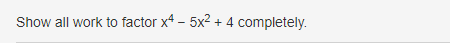 Show all work to factor x4 - 5x2 + 4 completely.
