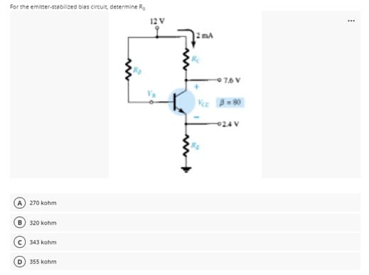 For the emitter-stabilized bias circuit, determine Rg
12 V
2 mA
07.6 V
024 V
270 kohm
B) 320 kohm
343 kohm
D) 355 kohm
