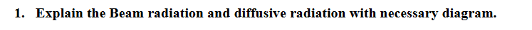 1. Explain the Beam radiation and diffusive radiation with necessary diagram.
