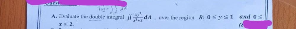 uest
A. Evaluate the double integral S dA, over the region R: 0sys1 and 0S
x2+
xS 2.
(8
