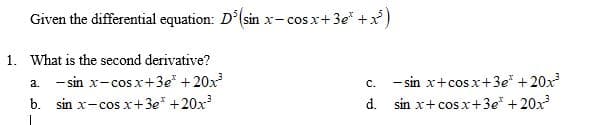 Given the differential equation: D°(sin x- cosx+3e" +x)
1. What is the second derivative?
- sin x+cosx+3e* +20x
d. sin x+ cosx+3e* +20x
- sin x-cosx+3e* +20x
a.
с.
b. sin x-cos x+3e* +20x
