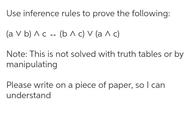 Use inference rules to prove the following:
(a V b) ^c - (b ^ c) V (a ^ c)
Note: This is not solved with truth tables or by
manipulating
Please write on a piece of paper, so I can
understand
