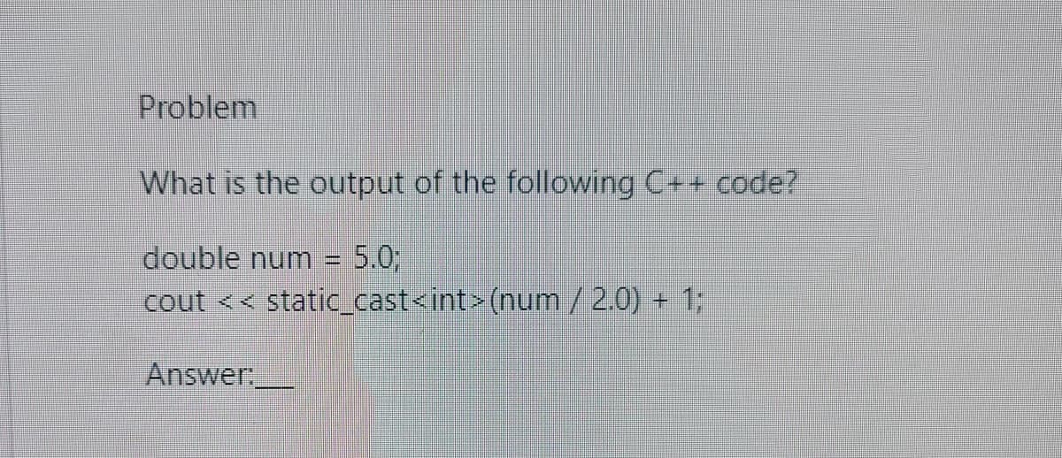 Problem
What is the output of the following C++ code?
double num = 5.%3;
cout << static_cast<int> (num/ 2.0) + %;
Answer

