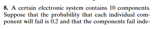 8. A certain electronic system contains 10 components.
Suppose that the probability that each individual com-
ponent will fail is 0.2 and that the components fail inde-