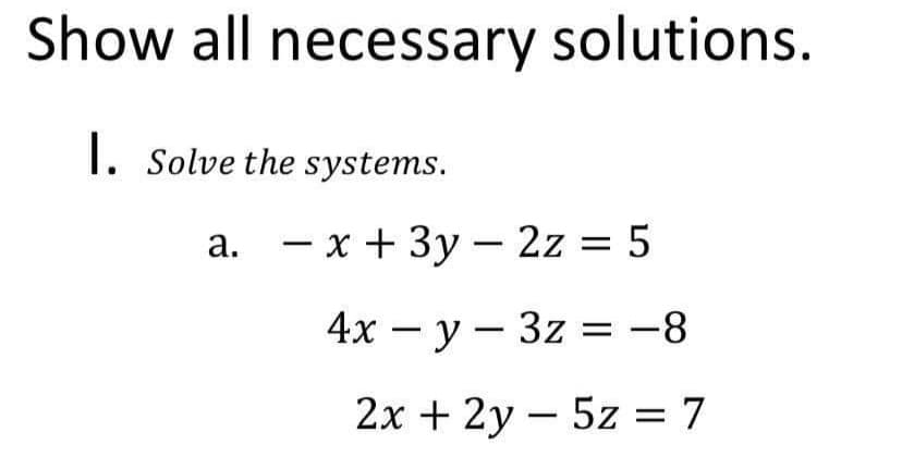 Show all necessary solutions.
1. Solve the systems.
a. - x + 3y – 2z = 5
4х — у — 3z %3D —8
2х + 2у — 5z %3D 7
