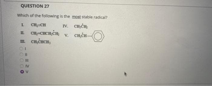 QUESTION 27
Which of the following is the most stable radical?
L
CH₂=CH
IV.
CH3CH
П. CH2=CHCH CH V. CH₂CH-
ш си снен,
ОТ
0 0 0.0 0
11
111
IV
ov