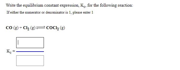 Write the equilibrium constant expression, K. for the following reaction:
If either the numerator or denominator is 1, please enter 1
Co (g) + Cl, (g)= coCl, (g)
K.
