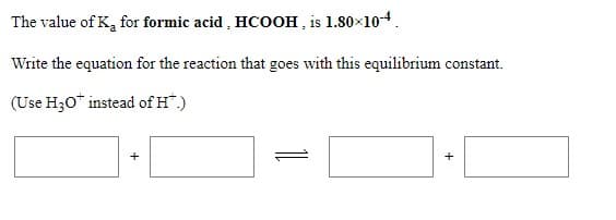 The value of K, for formic acid , HCOOH , is 1.80×10-4.
Write the equation for the reaction that goes with this equilibrium constant.
(Use H30* instead of H.)
+
+
1
