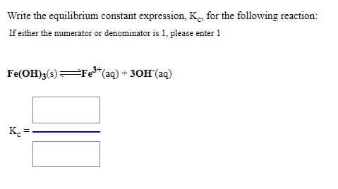Write the equilibrium constant expression, K., for the following reaction:
If either the numerator or denominator is 1, please enter 1
Fe(OH)3(s)Fe3*(aq) + 30H (aq)
K. =
