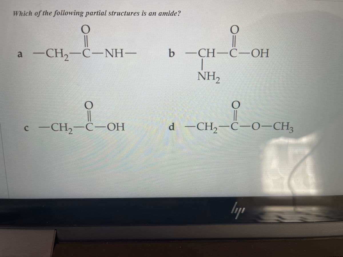 Which of the following partial structures is an amide?
а — СН, —С-NH—
a
b
b —CH—С-ОН
NH2
с - CH, —С-ОН
d -CH,-C 0-CH,
lip =
