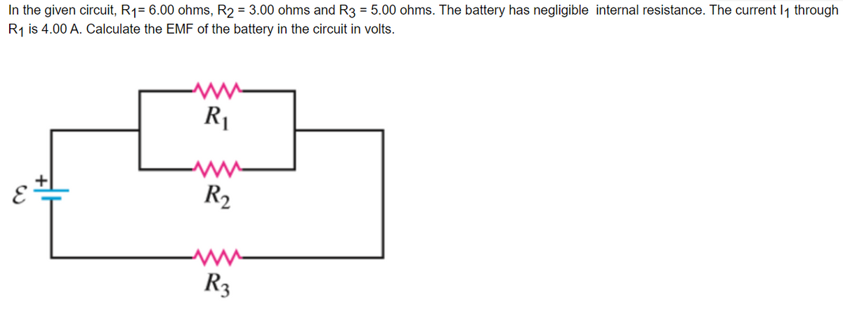 In the given circuit, R₁= 6.00 ohms, R2 = 3.00 ohms and R3 = 5.00 ohms. The battery has negligible internal resistance. The current 1₁ through
R₁ is 4.00 A. Calculate the EMF of the battery in the circuit in volts.
R₁
www
R₂
R3