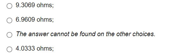 O 9.3069 ohms;
6.9609 ohms;
The answer cannot be found on the other choices.
O 4.0333 ohms;