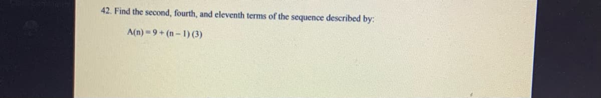 42. Find the second, fourth, and eleventh terms of the sequence described by:
A(n) = 9 + (n- 1) (3)
