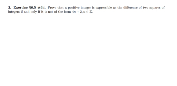 3. Exercise §6.5 #34. Prove that a positive integer is expressible as the difference of two squares of
integers if and only if it is not of the form 4n + 2, n € Z.
