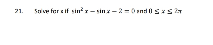 21.
Solve for x if sin? x – sin x – 2 = 0 and 0 < x< 2n
